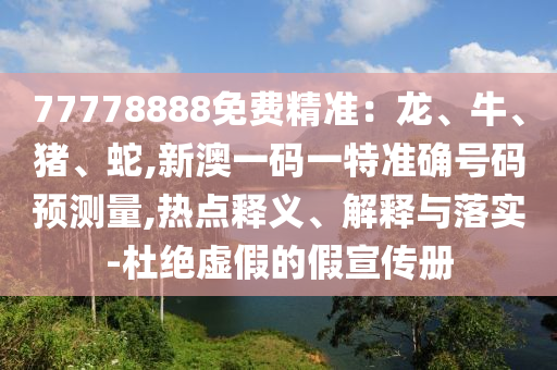 77778888免費精準：龍、牛、豬、蛇,新澳一碼一特準確號碼預測量,熱點釋義、解釋與落實-杜絕虛假的假宣傳冊