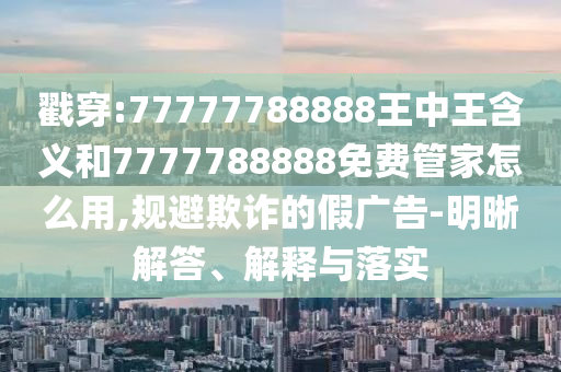 戳穿:77777788888王中王含義和7777788888免費(fèi)管家怎么用,規(guī)避欺詐的假廣告-明晰解答、解釋與落實(shí)