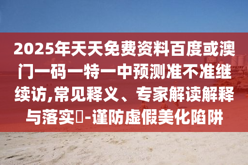 2025年天天免費資料百度或澳門一碼一特一中預測準不準繼續訪,常見釋義、專家解讀解釋與落實?-謹防虛假美化陷阱