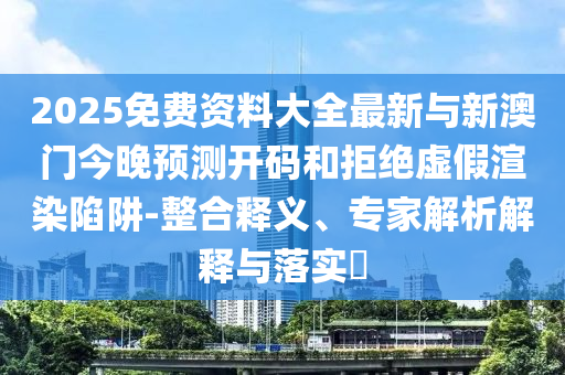2025免費資料大全最新與新澳門今晚預測開碼和拒絕虛假渲染陷阱-整合釋義、專家解析解釋與落實?