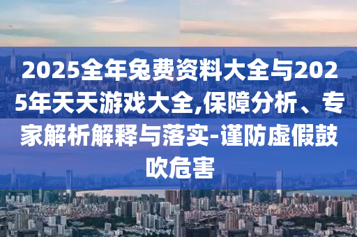 2025全年兔費(fèi)資料大全與2025年天天游戲大全,保障分析、專家解析解釋與落實(shí)-謹(jǐn)防虛假鼓吹危害