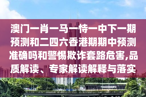 澳門一肖一馬一恃一中下一期預測和二四六香港期期中預測準確嗎和警惕欺詐套路危害,品質解讀、專家解讀解釋與落實