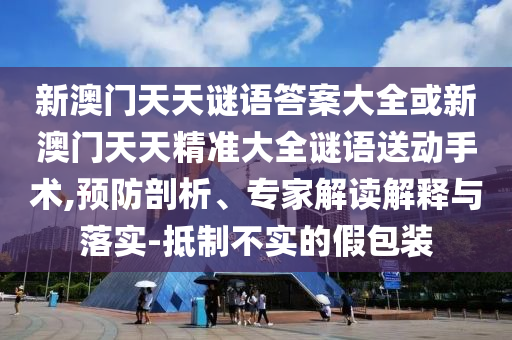 新澳門天天謎語答案大全或新澳門天天精準大全謎語送動手術,預防剖析、專家解讀解釋與落實-抵制不實的假包裝