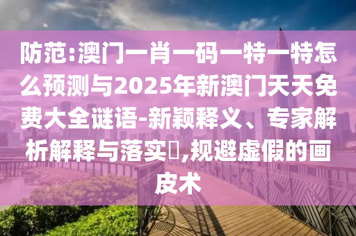防范:澳門一肖一碼一特一特怎么預測與2025年新澳門天天免費大全謎語-新穎釋義、專家解析解釋與落實?,規避虛假的畫皮術