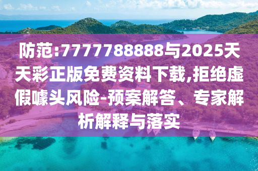 防范:7777788888與2025天天彩正版免費資料下載,拒絕虛假噱頭風險-預案解答、專家解析解釋與落實