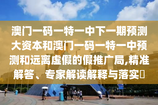 澳門一碼一特一中下一期預(yù)測(cè)大資本和澳門一碼一特一中預(yù)測(cè)和遠(yuǎn)離虛假的假推廣局,精準(zhǔn)解答、專家解讀解釋與落實(shí)?