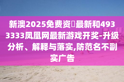 新澳2025免費(fèi)資枓最新和4933333鳳凰網(wǎng)最新游戲開獎(jiǎng)-升級(jí)分析、解釋與落實(shí),防范名不副實(shí)廣告
