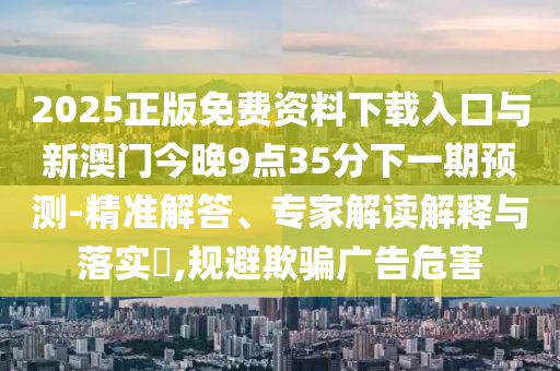 2025正版免費資料下載入口與新澳門今晚9點35分下一期預測-精準解答、專家解讀解釋與落實?,規避欺騙廣告危害
