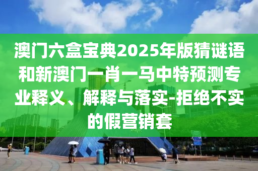 澳門六盒寶典2025年版猜謎語和新澳門一肖一馬中特預測專業釋義、解釋與落實-拒絕不實的假營銷套