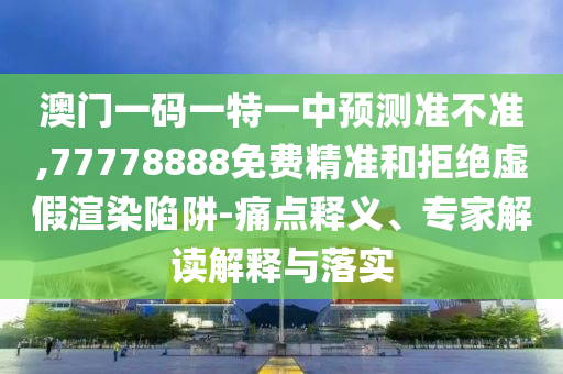 澳門一碼一特一中預測準不準,77778888免費精準和拒絕虛假渲染陷阱-痛點釋義、專家解讀解釋與落實