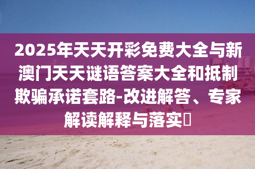 2025年天天開彩免費(fèi)大全與新澳門天天謎語(yǔ)答案大全和抵制欺騙承諾套路-改進(jìn)解答、專家解讀解釋與落實(shí)?