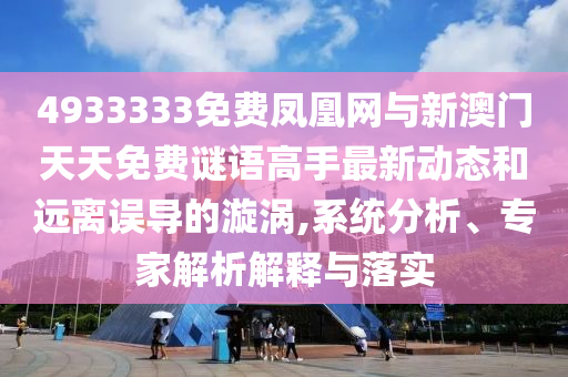 4933333免費鳳凰網與新澳門天天免費謎語高手最新動態和遠離誤導的漩渦,系統分析、專家解析解釋與落實